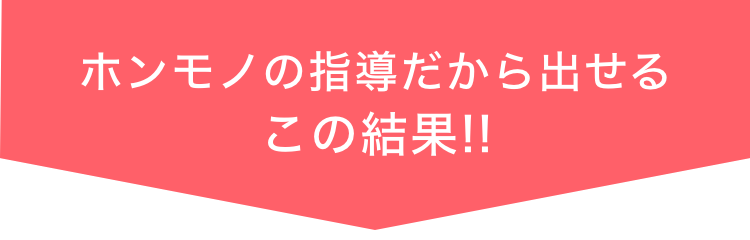 ホンモノの指導だから出せるこの結果